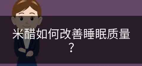 米醋如何改善睡眠质量？(米醋有助于睡眠吗)